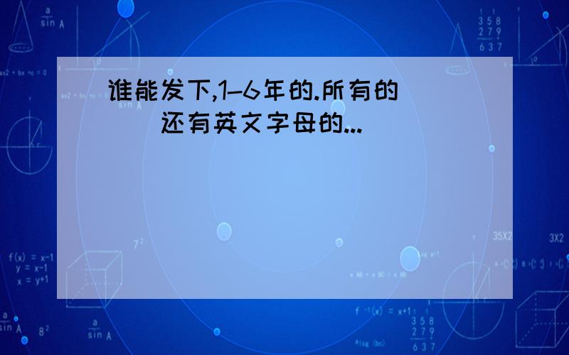 谁能发下,1-6年的.所有的``还有英文字母的...