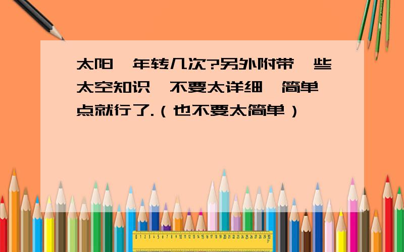 太阳一年转几次?另外附带一些太空知识,不要太详细,简单一点就行了.（也不要太简单）