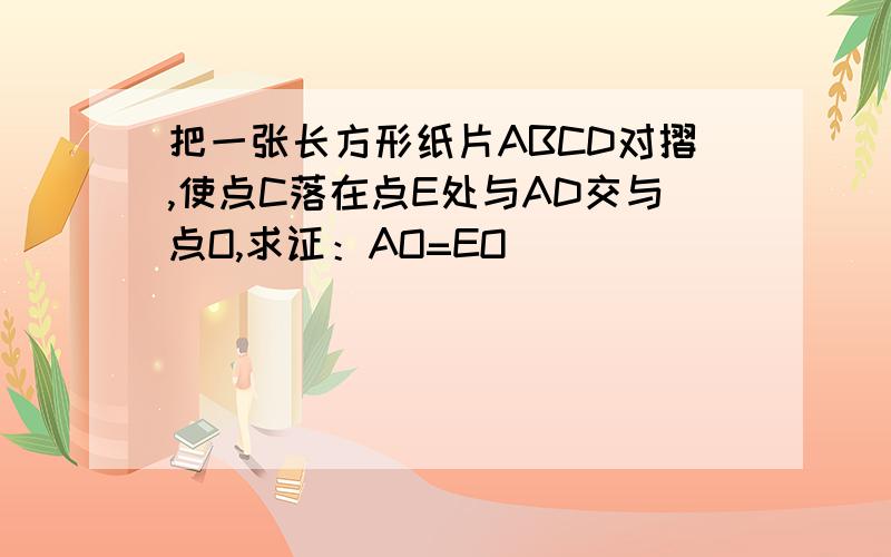 把一张长方形纸片ABCD对摺,使点C落在点E处与AD交与点O,求证：AO=EO