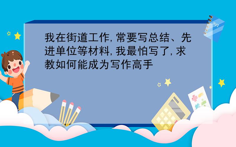 我在街道工作,常要写总结、先进单位等材料,我最怕写了,求教如何能成为写作高手