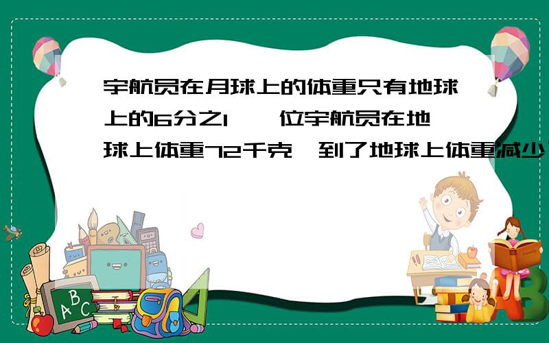 宇航员在月球上的体重只有地球上的6分之1,一位宇航员在地球上体重72千克,到了地球上体重减少了多少千克