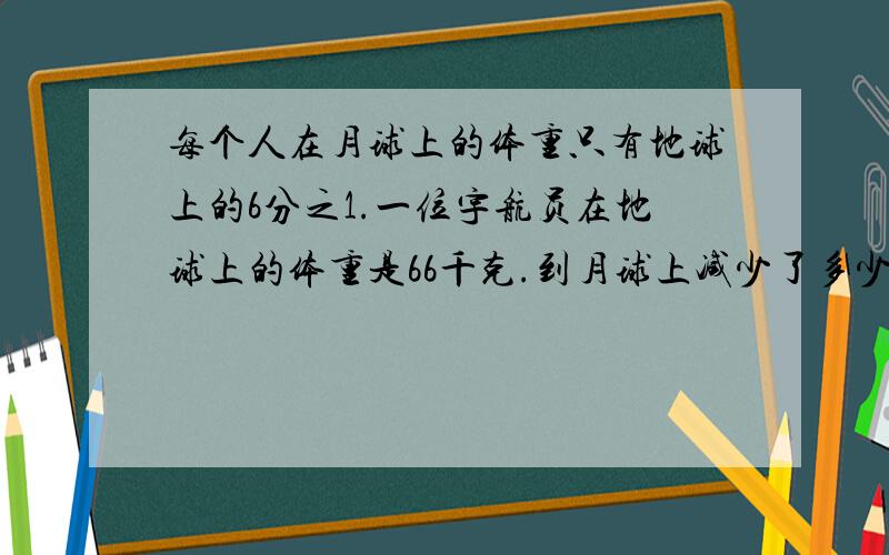 每个人在月球上的体重只有地球上的6分之1.一位宇航员在地球上的体重是66千克.到月球上减少了多少千克?