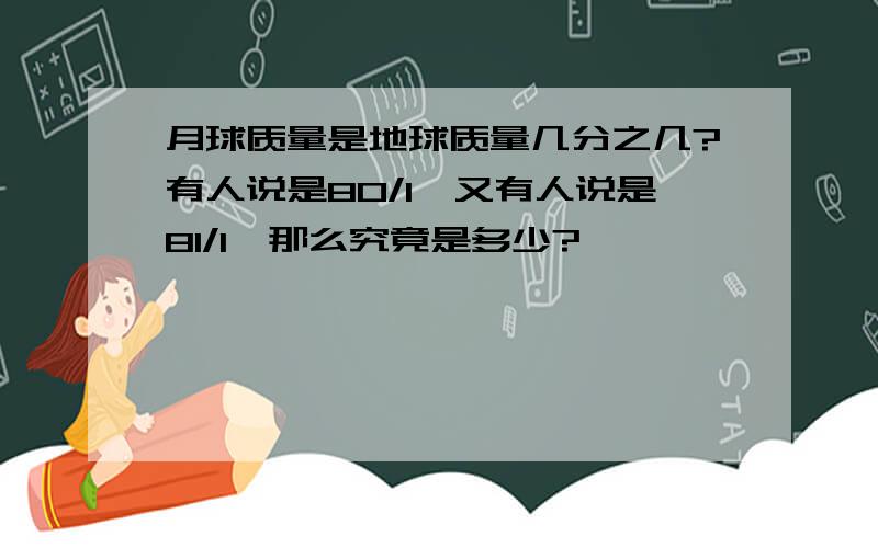 月球质量是地球质量几分之几?有人说是80/1,又有人说是81/1,那么究竟是多少?