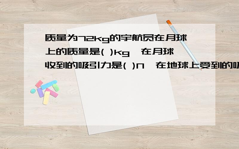 质量为72kg的宇航员在月球上的质量是( )kg,在月球收到的吸引力是( )N,在地球上受到的吸引力是（ ）.