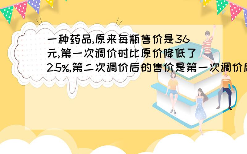 一种药品,原来每瓶售价是36元,第一次调价时比原价降低了25%,第二次调价后的售价是第一次调价后的90%.求两次调价后,这种药品每瓶卖多少元?36*（1-25%）*90% ←是不是这样做?