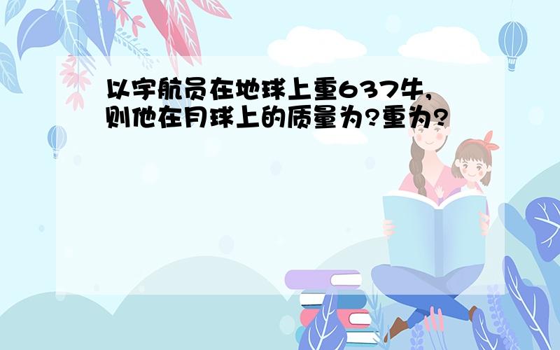 以宇航员在地球上重637牛,则他在月球上的质量为?重为?