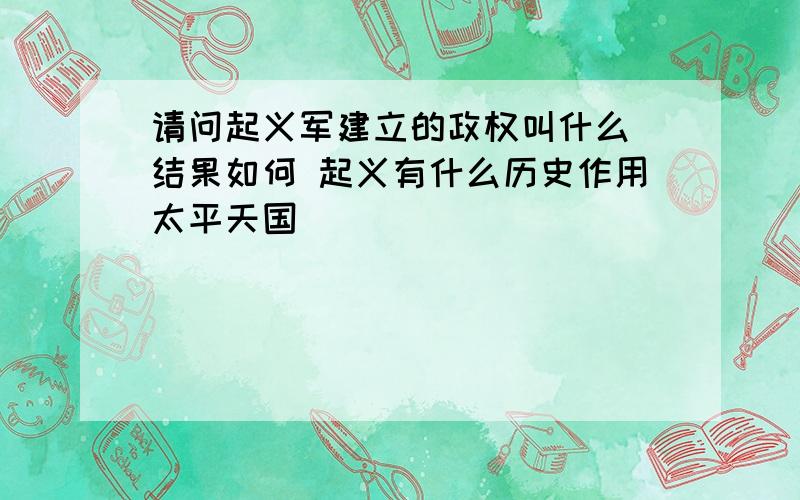 请问起义军建立的政权叫什么 结果如何 起义有什么历史作用太平天国