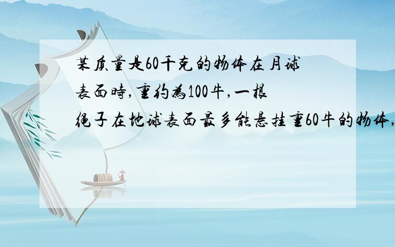 某质量是60千克的物体在月球表面时,重约为100牛,一根绳子在地球表面最多能悬挂重60牛的物体,它在月球表面最多能悬挂的物体重为（ ）牛.以及易懂的解题过程讲解.别说什么月亮好象是地球