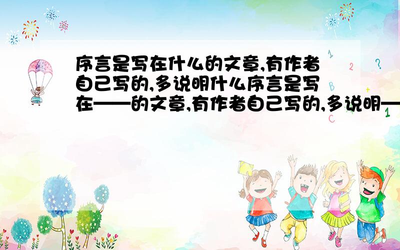 序言是写在什么的文章,有作者自己写的,多说明什么序言是写在——的文章,有作者自己写的,多说明——,也有些别人的,多——.题王上的题目,哦不明白,请大虾们帮帮忙咯!