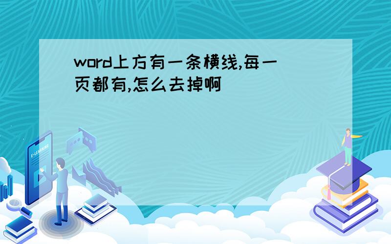 word上方有一条横线,每一页都有,怎么去掉啊