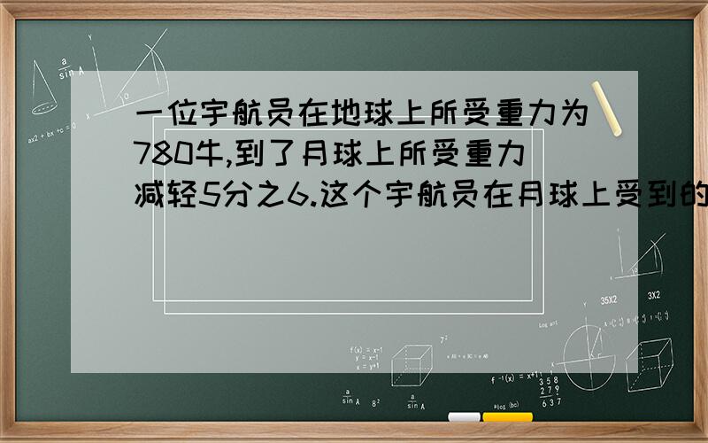 一位宇航员在地球上所受重力为780牛,到了月球上所受重力减轻5分之6.这个宇航员在月球上受到的重力是多少牛?