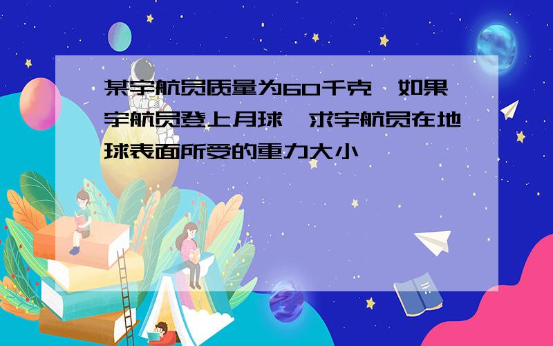 某宇航员质量为60千克,如果宇航员登上月球,求宇航员在地球表面所受的重力大小