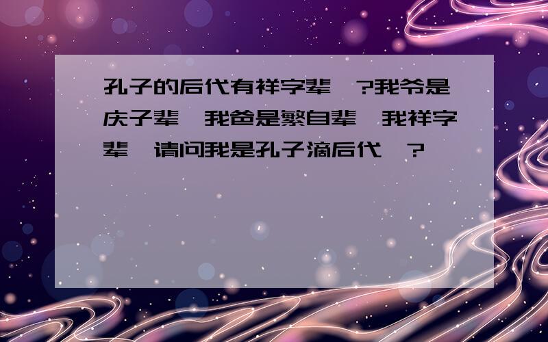 孔子的后代有祥字辈咩?我爷是庆子辈、我爸是繁自辈、我祥字辈、请问我是孔子滴后代咩?