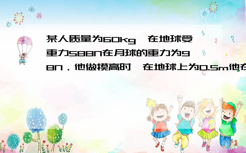 某人质量为60kg,在地球受重力588N在月球的重力为98N．他做摸高时,在地球上为0.5m他在月球上的触摸高度为