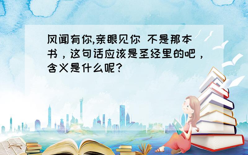 风闻有你,亲眼见你 不是那本书，这句话应该是圣经里的吧，含义是什么呢？