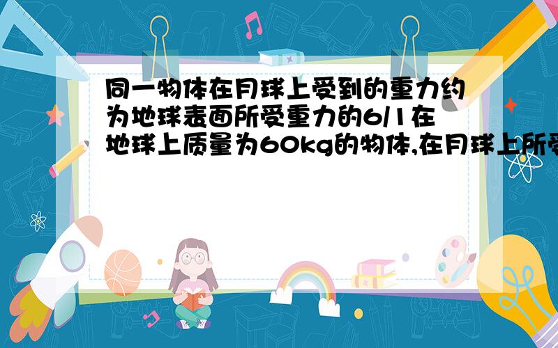 同一物体在月球上受到的重力约为地球表面所受重力的6/1在地球上质量为60kg的物体,在月球上所受重力为____