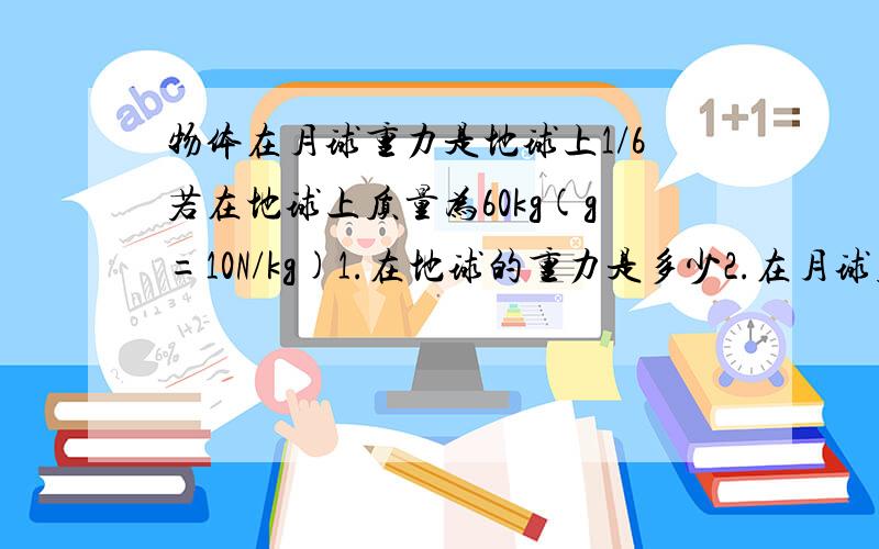 物体在月球重力是地球上1/6若在地球上质量为60kg(g=10N/kg)1.在地球的重力是多少2.在月球质量是多少kg