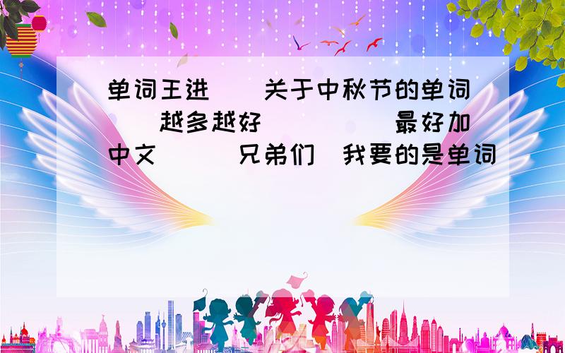 单词王进``关于中秋节的单词``越多越好`````最好加中文```兄弟们`我要的是单词`````````````````````````````````````````````````