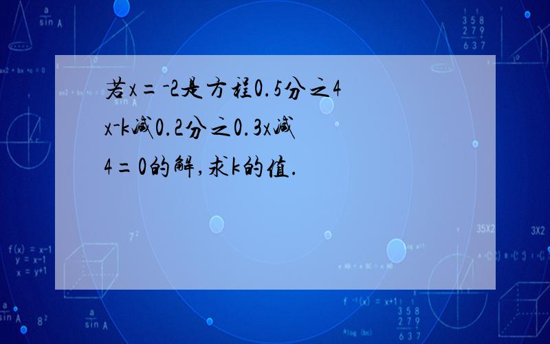 若x=-2是方程0.5分之4x-k减0.2分之0.3x减4=0的解,求k的值.