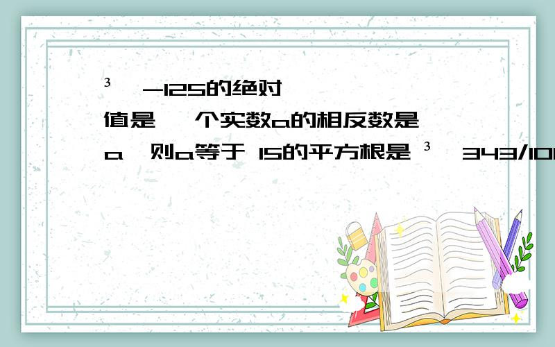 ³√-125的绝对值是 一个实数a的相反数是√a,则a等于 15的平方根是 ³√343/1000= ³√3-√3=