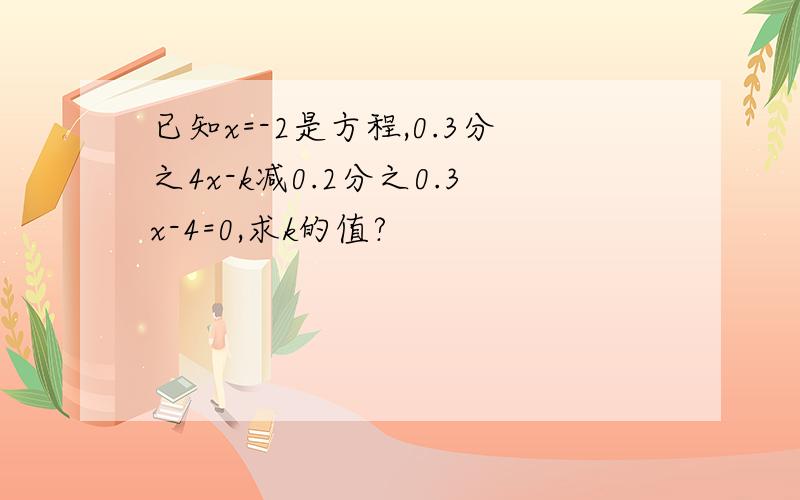 已知x=-2是方程,0.3分之4x-k减0.2分之0.3x-4=0,求k的值?