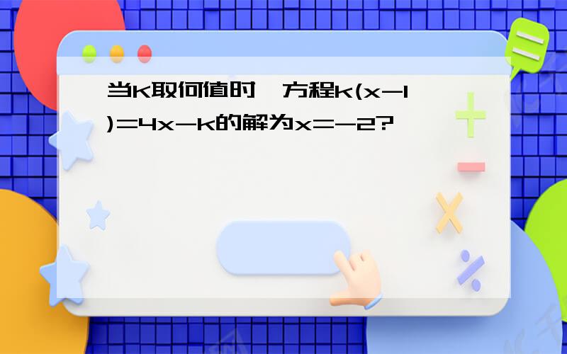 当K取何值时,方程k(x-1)=4x-k的解为x=-2?