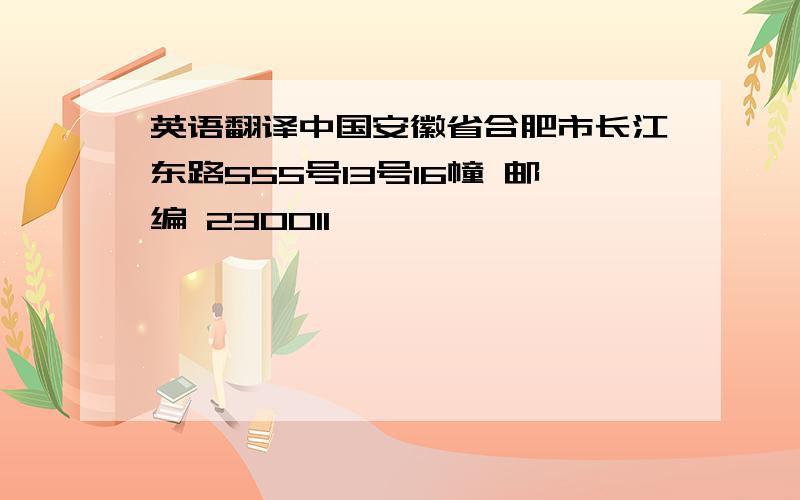 英语翻译中国安徽省合肥市长江东路555号13号16幢 邮编 230011