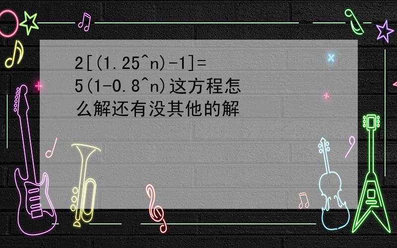 2[(1.25^n)-1]=5(1-0.8^n)这方程怎么解还有没其他的解