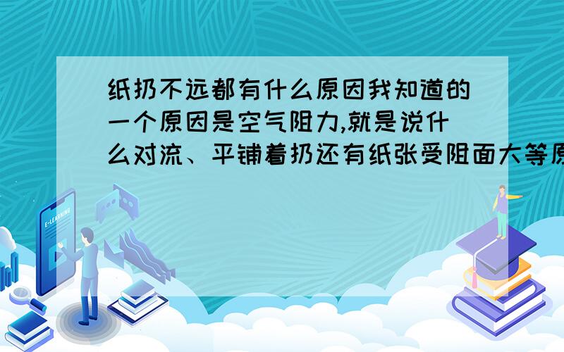 纸扔不远都有什么原因我知道的一个原因是空气阻力,就是说什么对流、平铺着扔还有纸张受阻面大等原因,但看了知道里的怎么都只说空气阻力这一种原因,怎么都不分析下人用多大力扔?我想