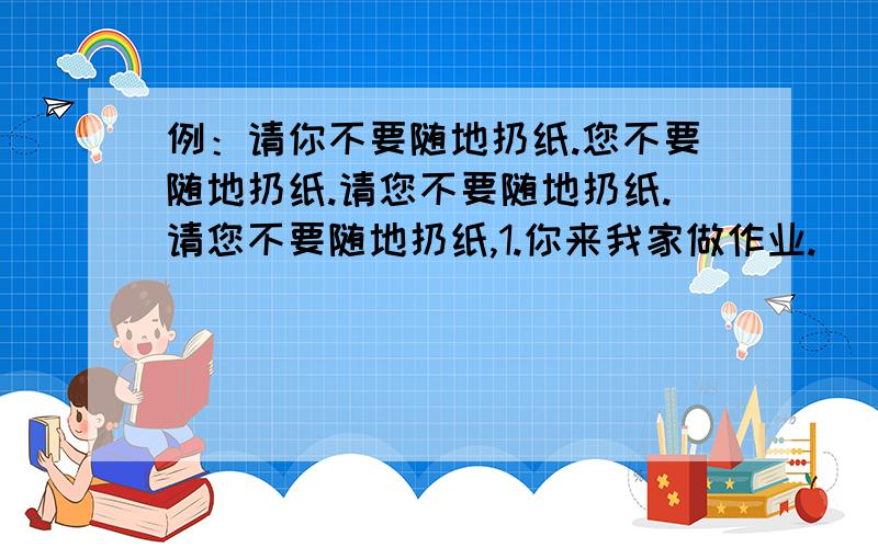 例：请你不要随地扔纸.您不要随地扔纸.请您不要随地扔纸.请您不要随地扔纸,1.你来我家做作业.________________________________ __________________2.你帮我包饺子.________________________________ __________________