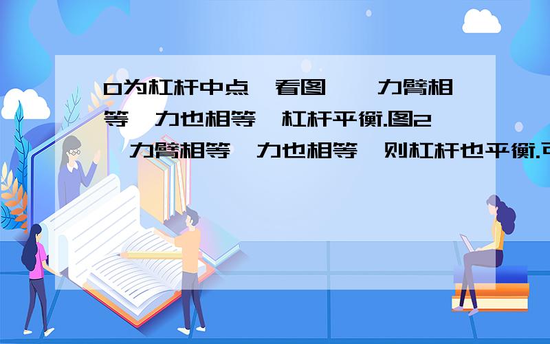 O为杠杆中点,看图一,力臂相等,力也相等,杠杆平衡.图2,力臂相等,力也相等,则杠杆也平衡.可现实生活好像不是这样!.怎么回事?