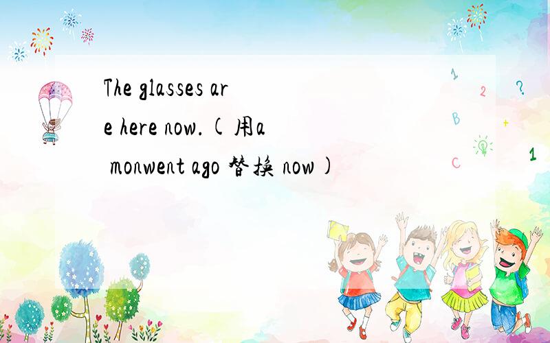The glasses are here now.(用a monwent ago 替换 now)