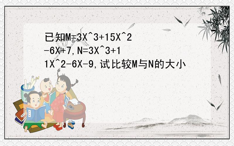 已知M=3X^3+15X^2-6X+7,N=3X^3+11X^2-6X-9,试比较M与N的大小