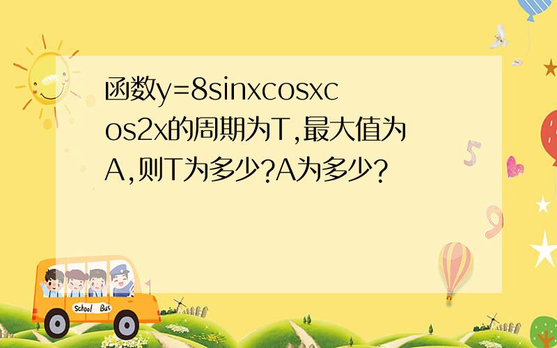 函数y=8sinxcosxcos2x的周期为T,最大值为A,则T为多少?A为多少?