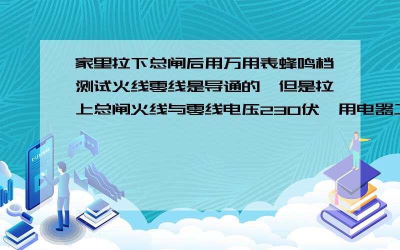 家里拉下总闸后用万用表蜂鸣档测试火线零线是导通的,但是拉上总闸火线与零线电压230伏,用电器工作都正常.专业电工帮忙给回答下,