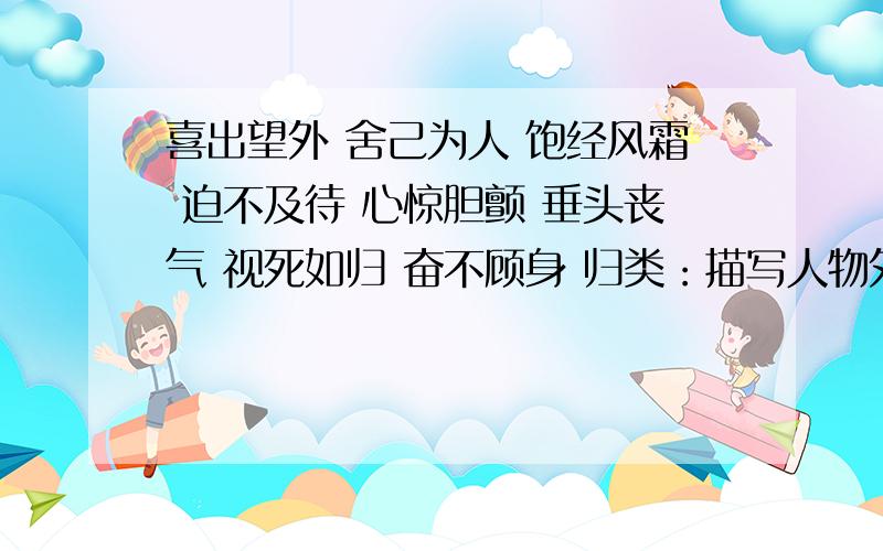 喜出望外 舍己为人 饱经风霜 迫不及待 心惊胆颤 垂头丧气 视死如归 奋不顾身 归类：描写人物外貌神态的有描写人物心理的有描写人物品质的有