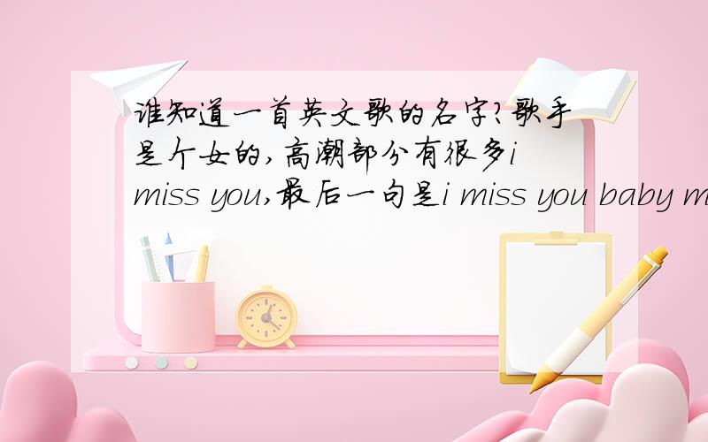 谁知道一首英文歌的名字?歌手是个女的,高潮部分有很多i miss you,最后一句是i miss you baby miss yo...谁知道一首英文歌的名字?歌手是个女的,高潮部分有很多i miss you,最后一句是i miss you baby miss you