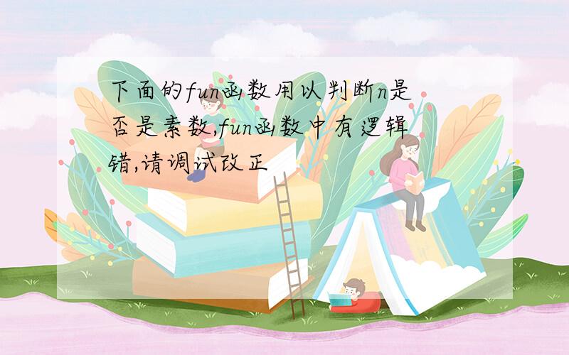 下面的fun函数用以判断n是否是素数,fun函数中有逻辑错,请调试改正