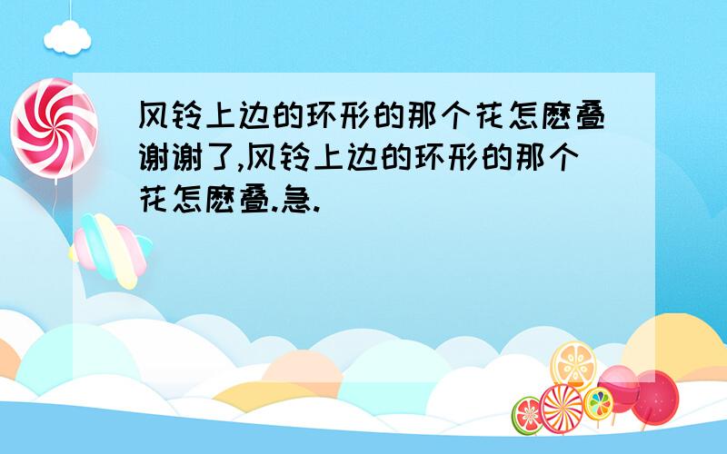 风铃上边的环形的那个花怎麽叠谢谢了,风铃上边的环形的那个花怎麽叠.急.