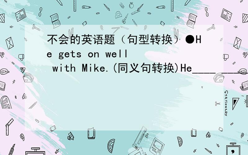 不会的英语题（句型转换）●He gets on well with Mike.(同义句转换)He____ _____ to Mike.●He wrote a short story last night.(用from 8 to 12 last night改写句子)He____ _____ a short story from 8 to 12 last night.●Do these student