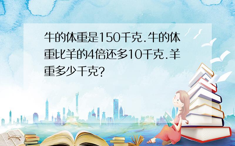 牛的体重是150千克.牛的体重比羊的4倍还多10千克.羊重多少千克?