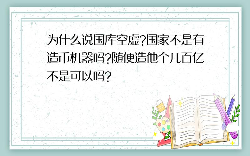 为什么说国库空虚?国家不是有造币机器吗?随便造他个几百亿不是可以吗?