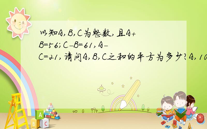 以知A,B,C为整数,且A+B=56;C-B=61,A-C=21,请问A,B,C之和的平方为多少?A,10816B,10817C,10804D,10776