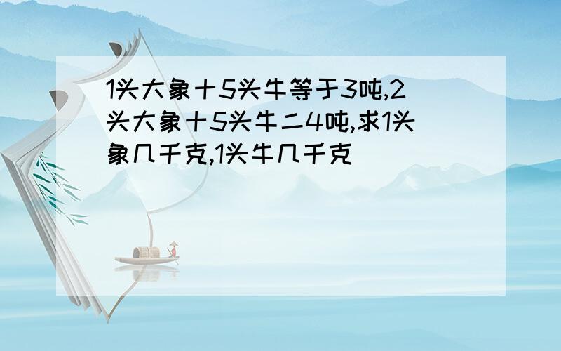 1头大象十5头牛等于3吨,2头大象十5头牛二4吨,求1头象几千克,1头牛几千克