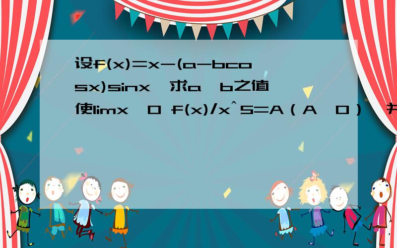 设f(x)=x-(a-bcosx)sinx,求a,b之值使limx→0 f(x)/xˆ5=A（A≠0）,并求A值要用到泰勒公式展开吗?