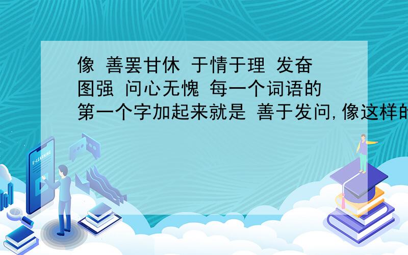 像 善罢甘休 于情于理 发奋图强 问心无愧 每一个词语的第一个字加起来就是 善于发问,像这样的词语.最好8个连一段话.