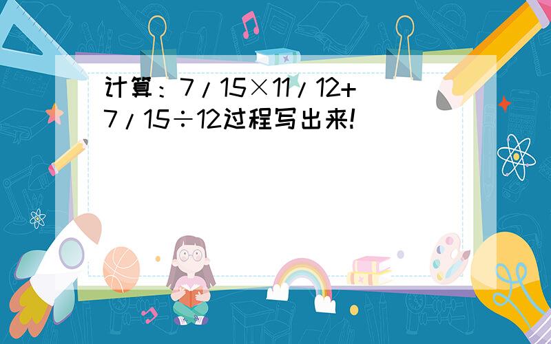 计算：7/15×11/12+7/15÷12过程写出来!