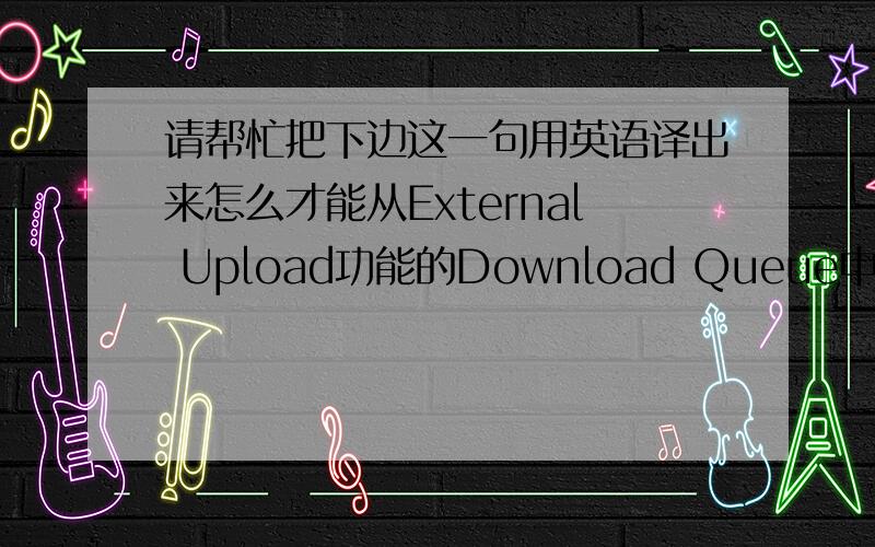 请帮忙把下边这一句用英语译出来怎么才能从External Upload功能的Download Queue中停止并且删除正在上传的任务