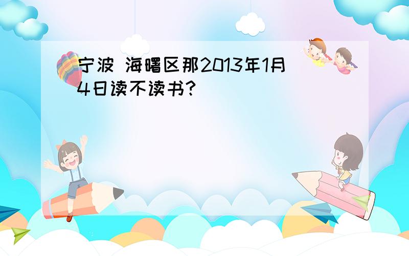 宁波 海曙区那2013年1月4日读不读书?