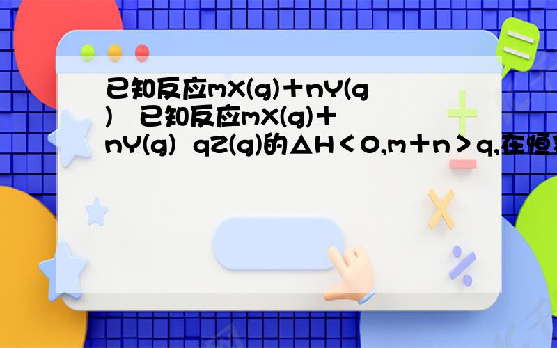 已知反应mX(g)＋nY(g)   已知反应mX(g)＋nY(g)  qZ(g)的△H＜0,m＋n＞q,在恒容密闭容器中反应达到平衡时,下列说法正确的是   [     ]   A．通入稀有气体使压强增大,平衡将正向移动 B．X的正反应速率